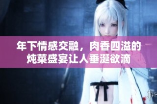 年下情感交融，肉香四溢的炖菜盛宴让人垂涎欲滴