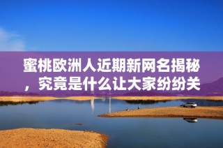 蜜桃欧洲人近期新网名揭秘，究竟是什么让大家纷纷关注呢