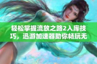 轻松掌握流放之路2入库技巧，迅游加速器助你畅玩无阻