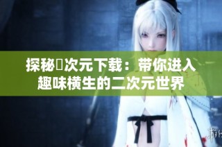 探秘囧次元下载：带你进入趣味横生的二次元世界