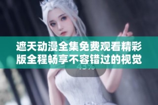 遮天动漫全集免费观看精彩版全程畅享不容错过的视觉盛宴