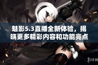 魅影5.3直播全新体验，揭晓更多精彩内容和功能亮点