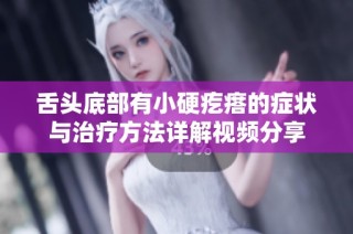 舌头底部有小硬疙瘩的症状与治疗方法详解视频分享