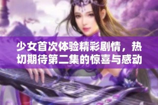 少女首次体验精彩剧情，热切期待第二集的惊喜与感动