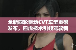 全新四轮驱动CVT车型重磅发布，四虎技术引领驾驭新潮流