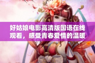 好姑娘电影高清版国语在线观看，感受青春爱情的温暖与感动