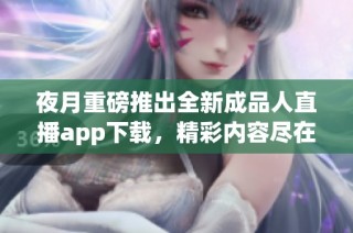夜月重磅推出全新成品人直播app下载，精彩内容尽在掌握之中