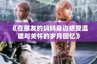 《在朋友的妈妈身边感受温暖与关怀的岁月回忆》