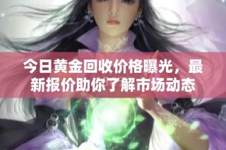 今日黄金回收价格曝光，最新报价助你了解市场动态