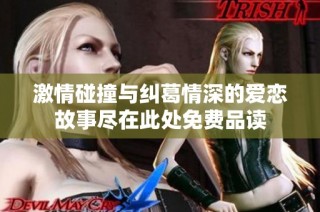 激情碰撞与纠葛情深的爱恋故事尽在此处免费品读