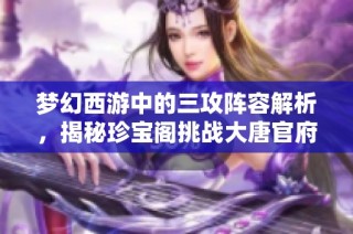 梦幻西游中的三攻阵容解析，揭秘珍宝阁挑战大唐官府的崛起之路