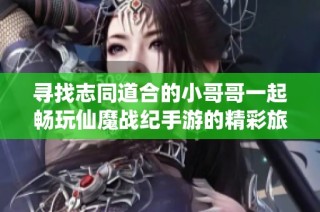 寻找志同道合的小哥哥一起畅玩仙魔战纪手游的精彩旅程