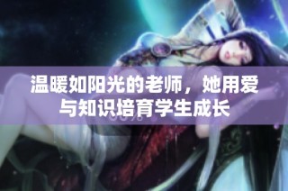 温暖如阳光的老师，她用爱与知识培育学生成长