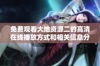 免费观看大地资源二的高清在线播放方式和相关信息分享
