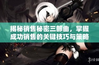 揭秘销售秘密三部曲，掌握成功销售的关键技巧与策略