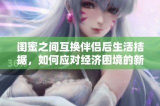 闺蜜之间互换伴侣后生活拮据，如何应对经济困境的新挑战