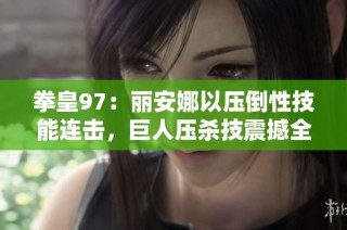 拳皇97：丽安娜以压倒性技能连击，巨人压杀技震撼全场
