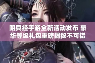 阴真经手游全新活动发布 豪华等级礼包重磅揭秘不可错过