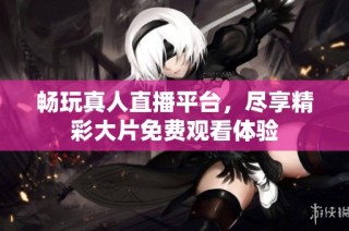 畅玩真人直播平台，尽享精彩大片免费观看体验