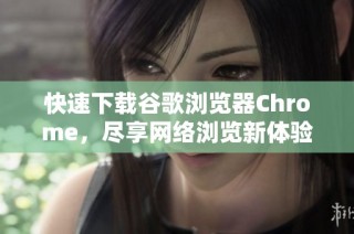 快速下载谷歌浏览器Chrome，尽享网络浏览新体验和极致速度