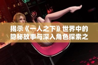 揭示《一人之下》世界中的隐秘故事与深入角色探索之旅