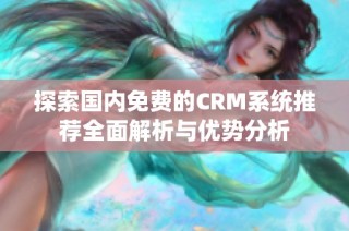 探索国内免费的CRM系统推荐全面解析与优势分析