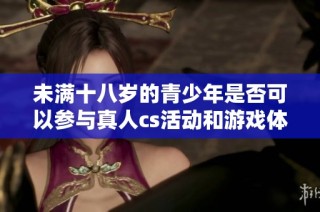 未满十八岁的青少年是否可以参与真人cs活动和游戏体验探讨