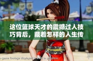 这位篮球天才的震撼过人技巧背后，藏着怎样的人生传奇与感人故事？