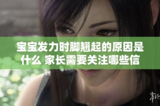 宝宝发力时脚翘起的原因是什么 家长需要关注哪些信号