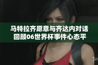 马特拉齐愿意与齐达内对话 回顾06世界杯事件心态平和