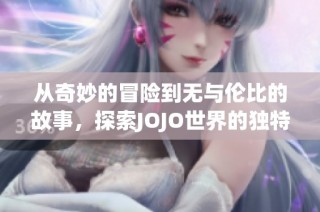 从奇妙的冒险到无与伦比的故事，探索JOJO世界的独特魅力与角色发展