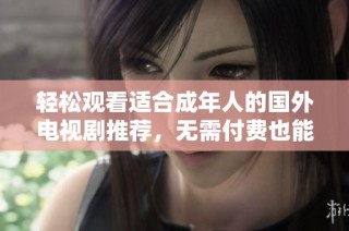 轻松观看适合成年人的国外电视剧推荐，无需付费也能享受精彩内容