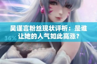 吴谨言粉丝现状评析：是谁让她的人气如此高涨？