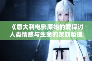 《意大利电影原始的爱探讨人类情感与生命的深刻哲理》