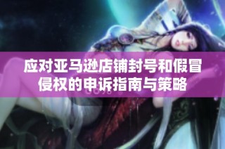 应对亚马逊店铺封号和假冒侵权的申诉指南与策略