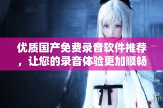 优质国产免费录音软件推荐，让您的录音体验更加顺畅便捷
