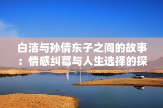 白洁与孙倩东子之间的故事：情感纠葛与人生选择的探讨