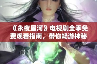 《永夜星河》电视剧全季免费观看指南，带你畅游神秘星空世界