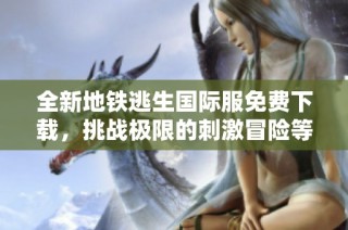全新地铁逃生国际服免费下载，挑战极限的刺激冒险等你来体验