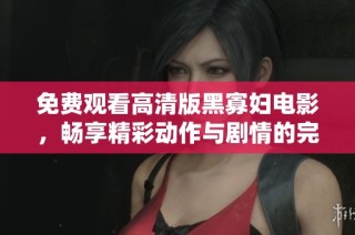 免费观看高清版黑寡妇电影，畅享精彩动作与剧情的完美结合