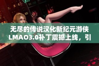 无尽的传说汉化新纪元游侠LMAO3.0补丁震撼上线，引发玩家热议！