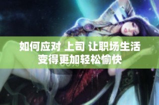如何应对 上司 让职场生活变得更加轻松愉快