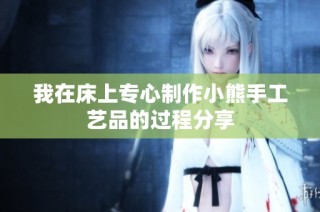我在床上专心制作小熊手工艺品的过程分享