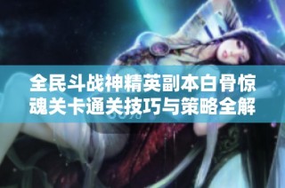 全民斗战神精英副本白骨惊魂关卡通关技巧与策略全解析