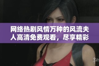 网络热剧风情万种的风流夫人高清免费观看，尽享精彩剧情与角色魅力