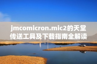 jmcomicron.mic2的天堂传送工具及下载指南全解读