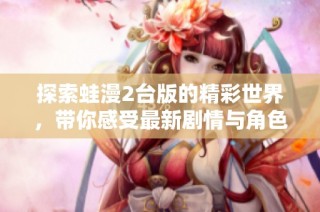 探索蛙漫2台版的精彩世界，带你感受最新剧情与角色魅力