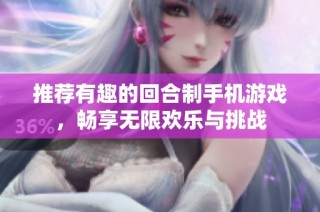 推荐有趣的回合制手机游戏，畅享无限欢乐与挑战