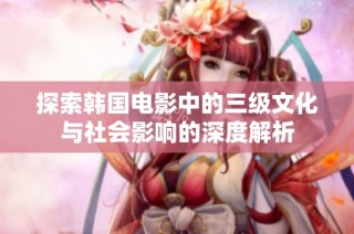 探索韩国电影中的三级文化与社会影响的深度解析