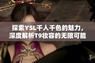 探索YSL千人千色的魅力，深度解析T9妆容的无限可能与个性化体验